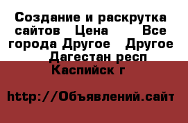 Создание и раскрутка сайтов › Цена ­ 1 - Все города Другое » Другое   . Дагестан респ.,Каспийск г.